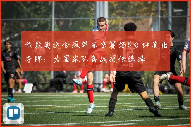 伦敦奥运会冠军东京赛场8分钟复出夺牌，为国家队备战提供选择