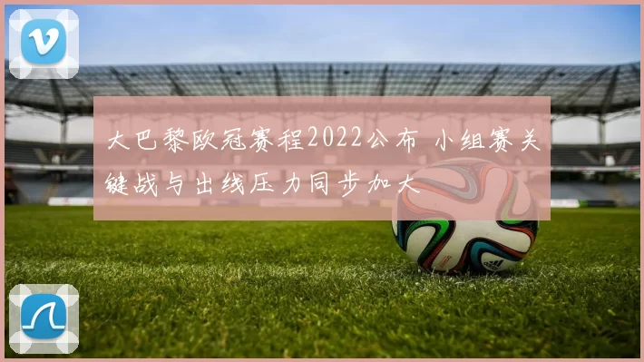 大巴黎欧冠赛程2022公布 小组赛关键战与出线压力同步加大