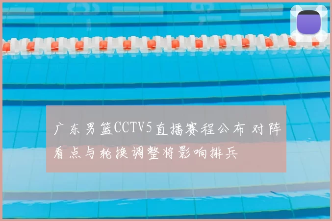 广东男篮CCTV5直播赛程公布 对阵看点与轮换调整将影响排兵