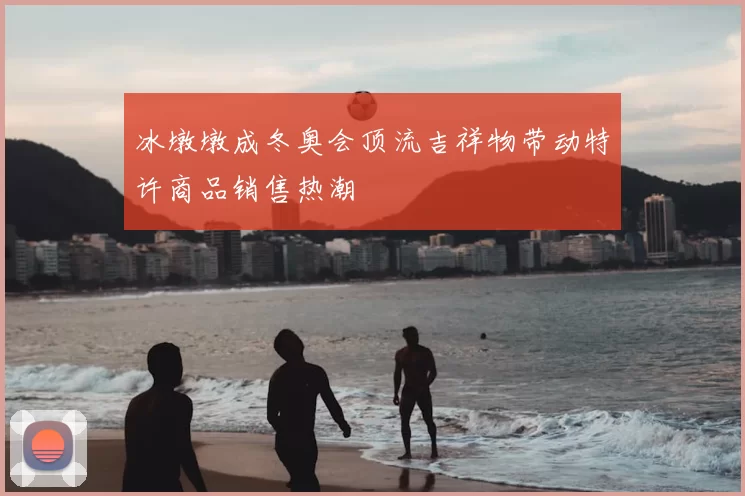 冰墩墩成冬奥会顶流吉祥物带动特许商品销售热潮
