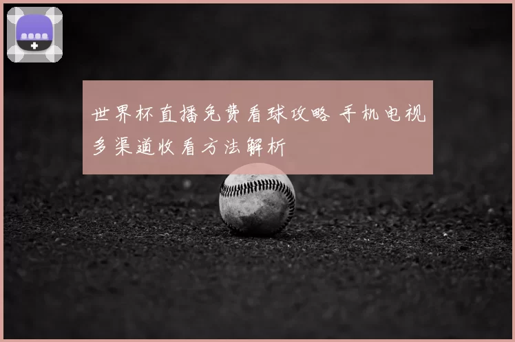 世界杯直播免费看球攻略 手机电视多渠道收看方法解析