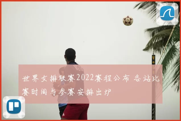 世界女排联赛2022赛程公布 各站比赛时间与参赛安排出炉