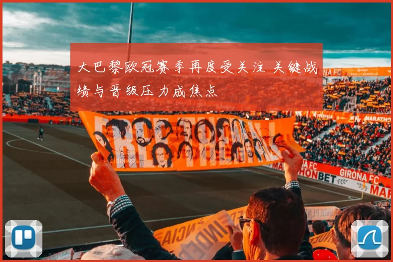 大巴黎欧冠赛季再度受关注 关键战绩与晋级压力成焦点