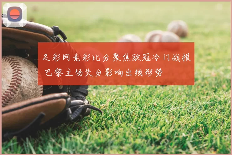 足彩网竞彩比分聚焦欧冠冷门战报 巴黎主场失分影响出线形势