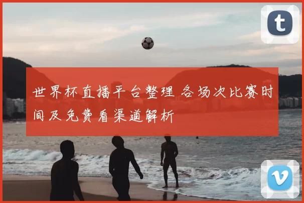 世界杯直播平台整理 各场次比赛时间及免费看渠道解析