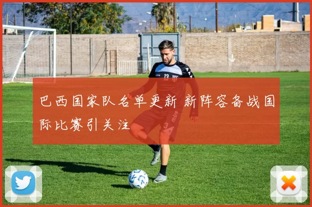 巴西国家队名单更新 新阵容备战国际比赛引关注