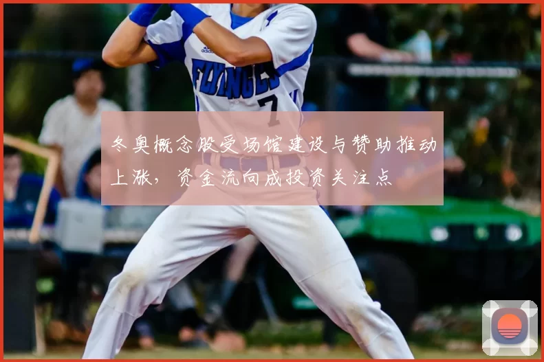 冬奥概念股受场馆建设与赞助推动上涨，资金流向成投资关注点