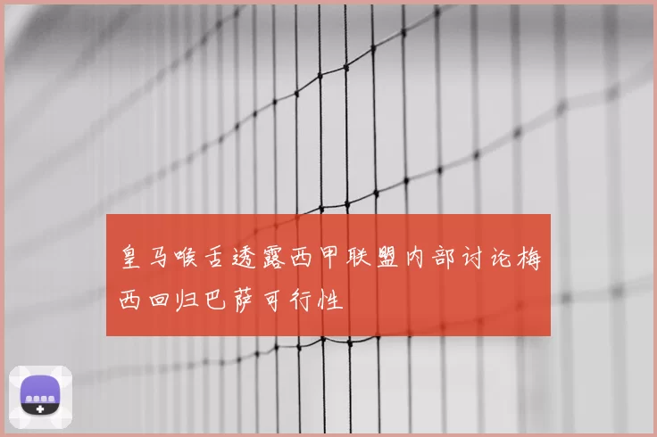皇马喉舌透露西甲联盟内部讨论梅西回归巴萨可行性