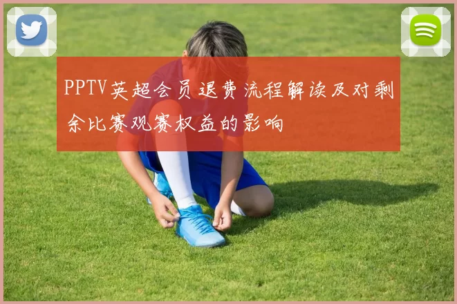 PPTV英超会员退费流程解读及对剩余比赛观赛权益的影响