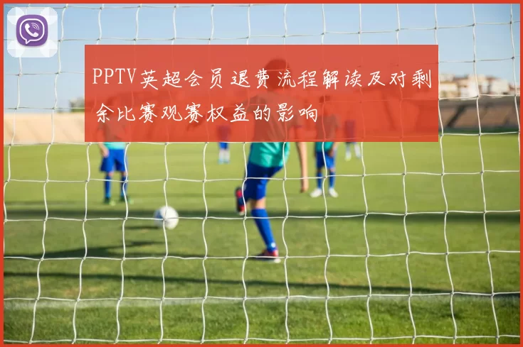 PPTV英超会员退费流程解读及对剩余比赛观赛权益的影响
