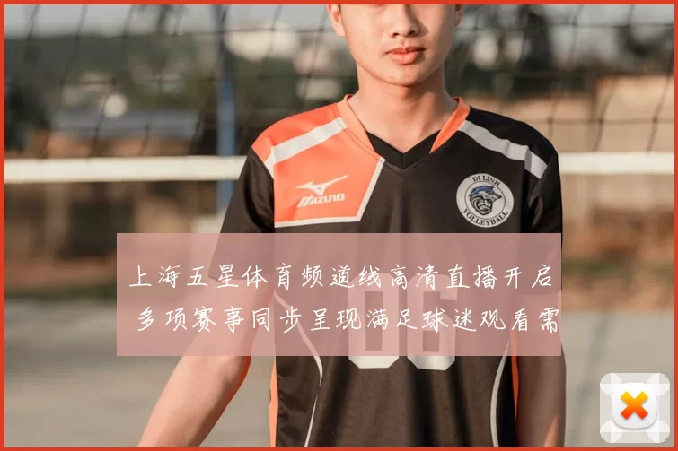 上海五星体育频道线高清直播开启 多项赛事同步呈现满足球迷观看需求