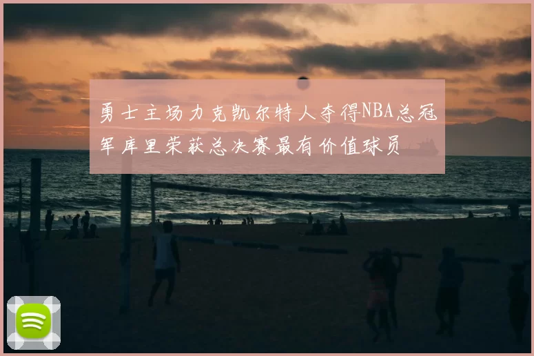 勇士主场力克凯尔特人夺得NBA总冠军库里荣获总决赛最有价值球员