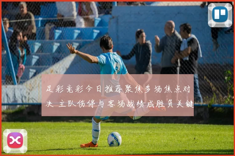 足彩竞彩今日推荐聚焦多场焦点对决 主队伤停与客场战绩成胜负关键