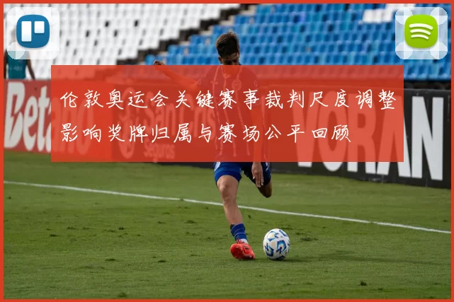 伦敦奥运会关键赛事裁判尺度调整影响奖牌归属与赛场公平回顾