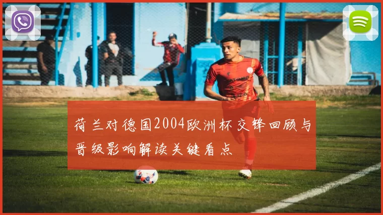 荷兰对德国2004欧洲杯交锋回顾与晋级影响解读关键看点