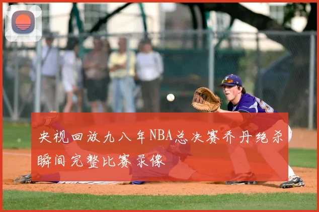 央视回放九八年NBA总决赛乔丹绝杀瞬间完整比赛录像