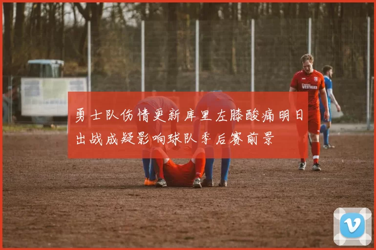 勇士队伤情更新库里左膝酸痛明日出战成疑影响球队季后赛前景