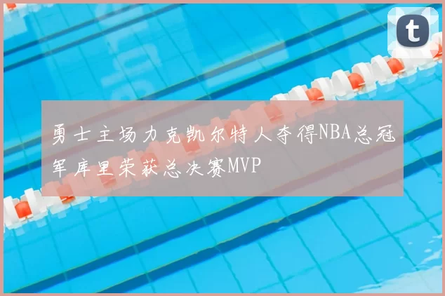 勇士主场力克凯尔特人夺得NBA总冠军库里荣获总决赛MVP