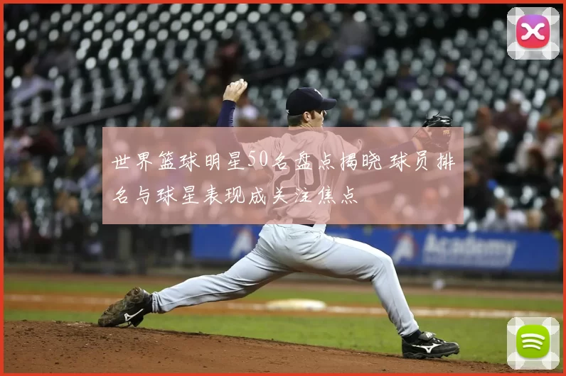 世界篮球明星50名盘点揭晓 球员排名与球星表现成关注焦点