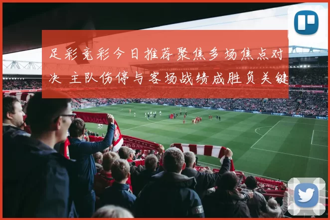 足彩竞彩今日推荐聚焦多场焦点对决 主队伤停与客场战绩成胜负关键