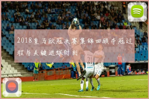 2018皇马欧冠决赛集锦回顾夺冠过程与关键进球时刻