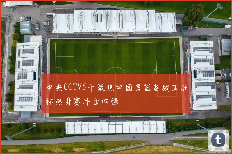 中央CCTV5十聚焦中国男篮备战亚洲杯热身赛冲击四强