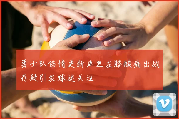 勇士队伤情更新库里左膝酸痛出战存疑引发球迷关注