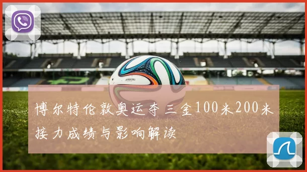 博尔特伦敦奥运夺三金100米200米接力成绩与影响解读