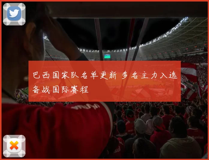 巴西国家队名单更新 多名主力入选备战国际赛程