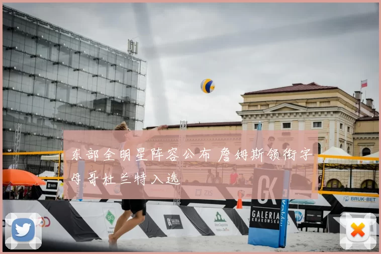 东部全明星阵容公布 詹姆斯领衔字母哥杜兰特入选