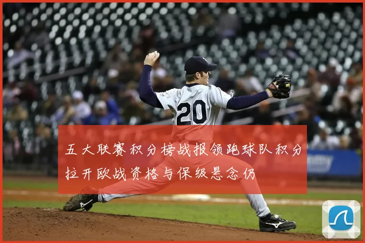 五大联赛积分榜战报领跑球队积分拉开欧战资格与保级悬念仍