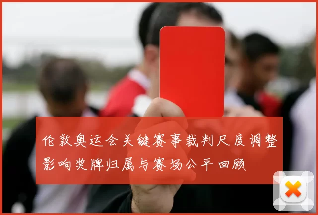 伦敦奥运会关键赛事裁判尺度调整影响奖牌归属与赛场公平回顾