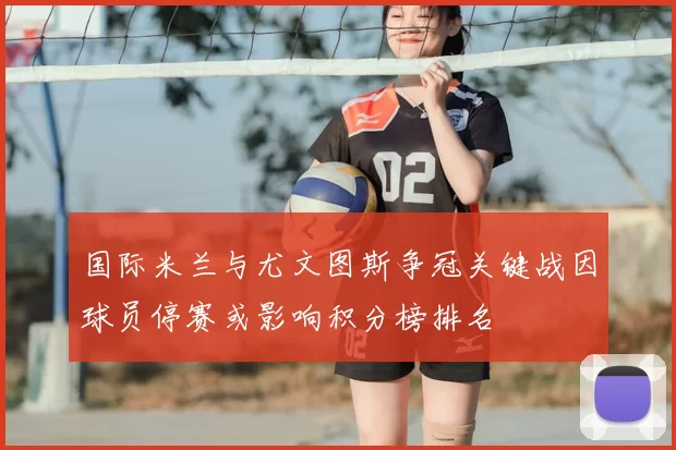 国际米兰与尤文图斯争冠关键战因球员停赛或影响积分榜排名