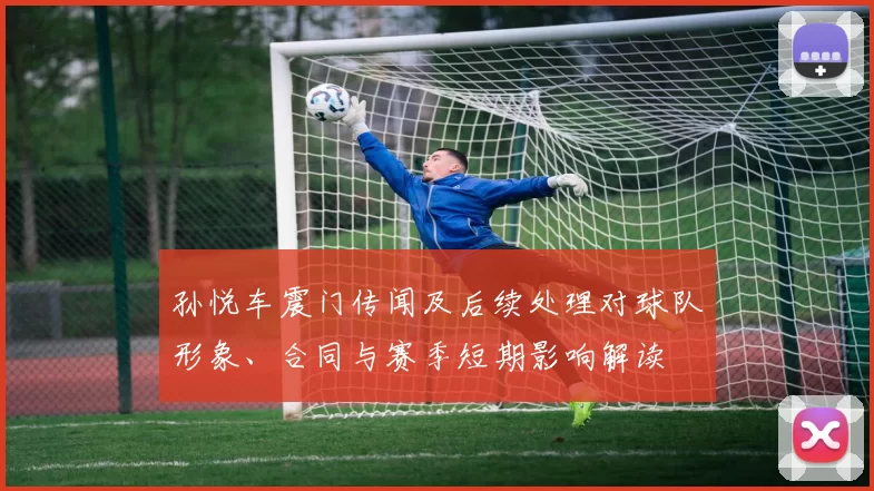 孙悦车震门传闻及后续处理对球队形象、合同与赛季短期影响解读