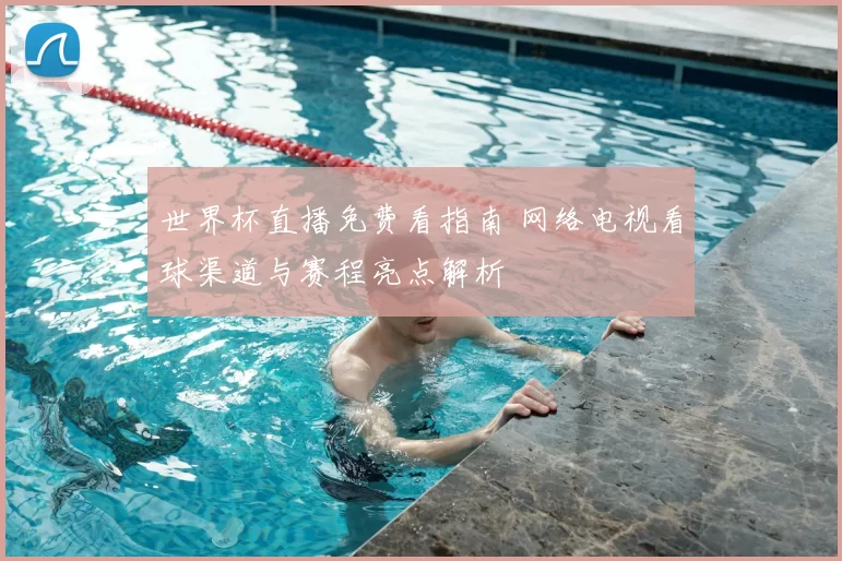 世界杯直播免费看指南 网络电视看球渠道与赛程亮点解析