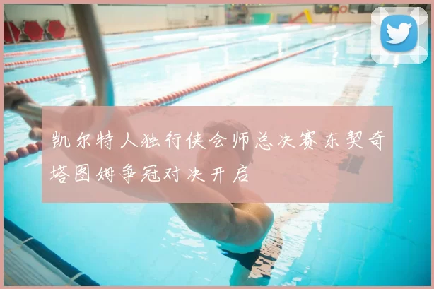 凯尔特人独行侠会师总决赛东契奇塔图姆争冠对决开启