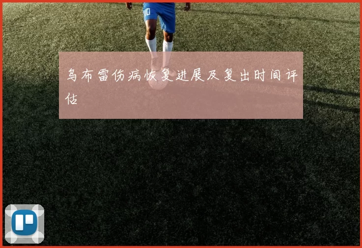 乌布雷伤病恢复进展及复出时间评估