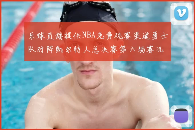 乐球直播提供NBA免费观赛渠道勇士队对阵凯尔特人总决赛第六场赛况分析