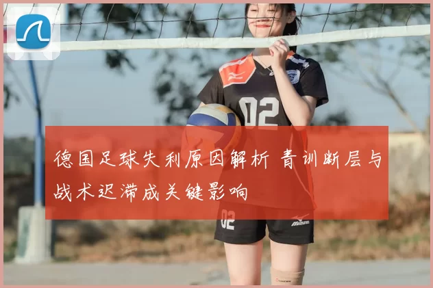 德国足球失利原因解析 青训断层与战术迟滞成关键影响