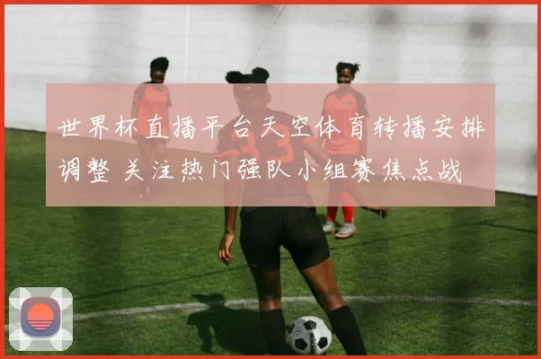 世界杯直播平台天空体育转播安排调整 关注热门强队小组赛焦点战