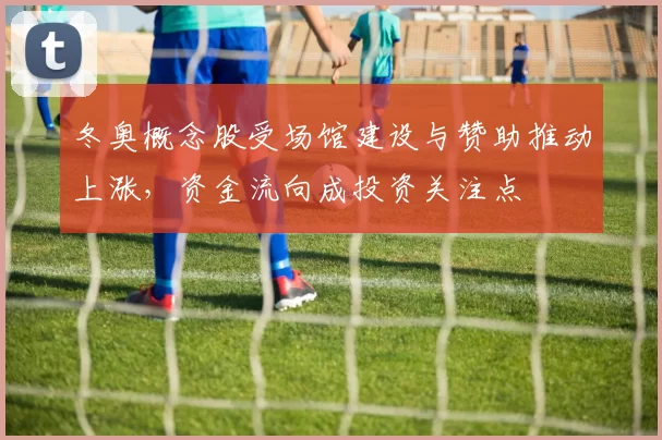 冬奥概念股受场馆建设与赞助推动上涨，资金流向成投资关注点