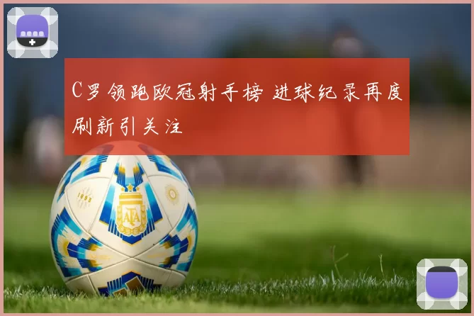 C罗领跑欧冠射手榜 进球纪录再度刷新引关注