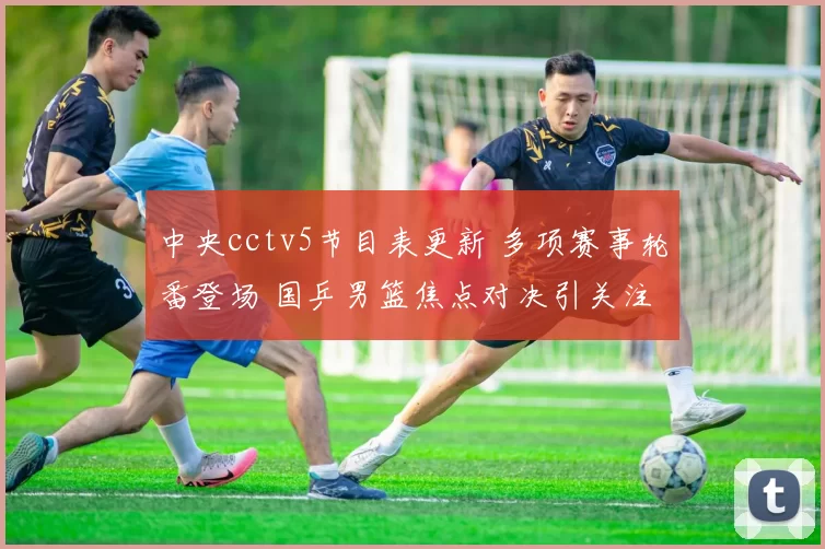 中央cctv5节目表更新 多项赛事轮番登场 国乒男篮焦点对决引关注