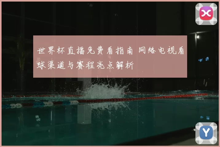 世界杯直播免费看指南 网络电视看球渠道与赛程亮点解析
