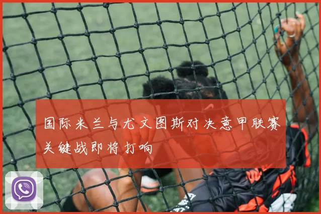 国际米兰与尤文图斯对决意甲联赛关键战即将打响