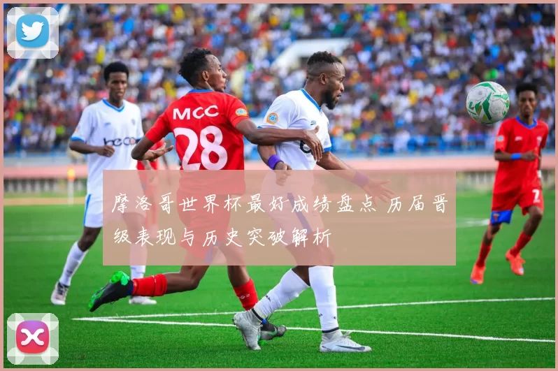 摩洛哥世界杯最好成绩盘点 历届晋级表现与历史突破解析