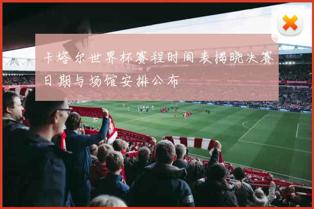 卡塔尔世界杯赛程时间表揭晓决赛日期与场馆安排公布