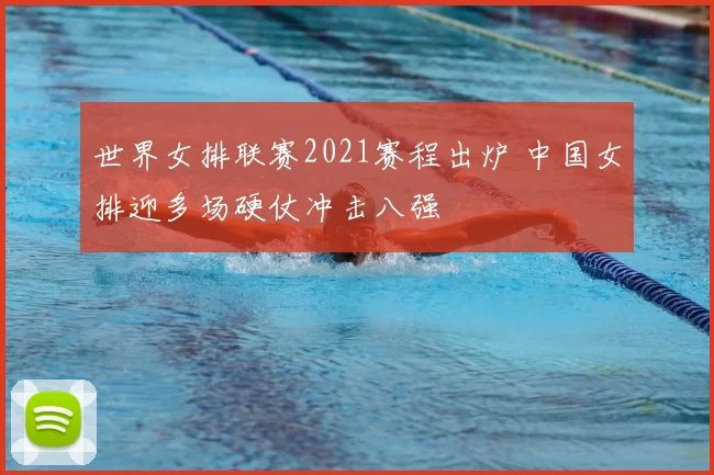 世界女排联赛2021赛程出炉 中国女排迎多场硬仗冲击八强