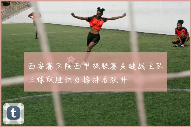 西安赛区陕西甲级联赛关键战主队三球取胜积分榜排名跃升