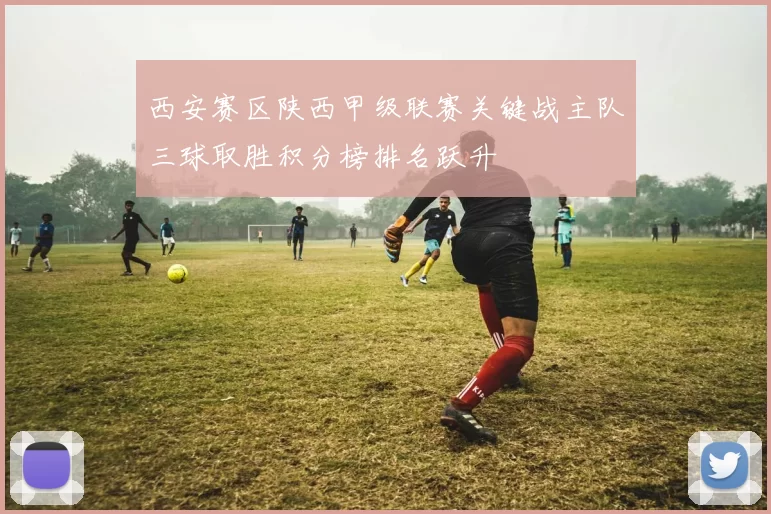西安赛区陕西甲级联赛关键战主队三球取胜积分榜排名跃升